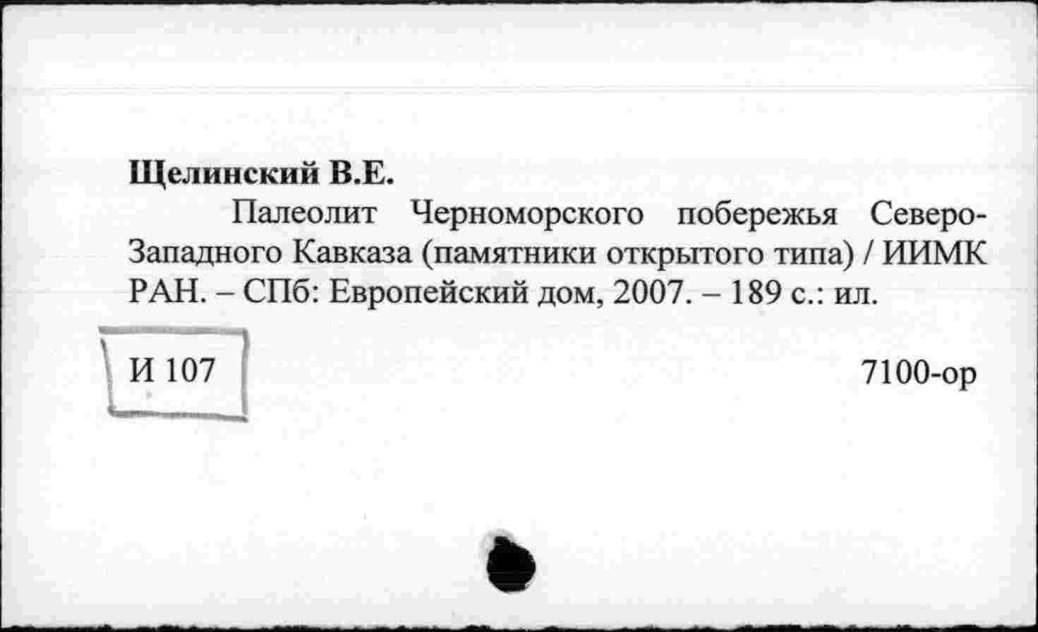 ﻿Щелинский В.Е.
Палеолит Черноморского побережья Северо-Западного Кавказа (памятники открытого типа) / ИИМК РАН. - СПб: Европейский дом, 2007. - 189 с.: ил.
7100-ор